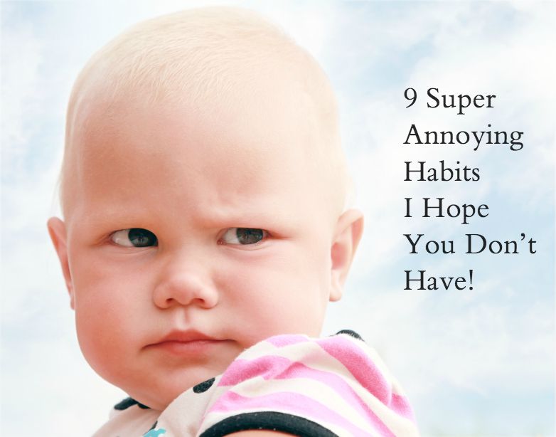 9 Super Annoying Habits I Hope You Don’t Have!